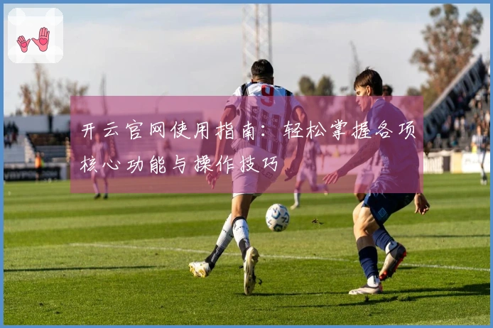 开云官网使用指南：轻松掌握各项核心功能与操作技巧