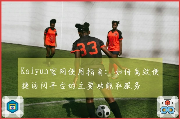 Kaiyun官网使用指南：如何高效便捷访问平台的主要功能和服务