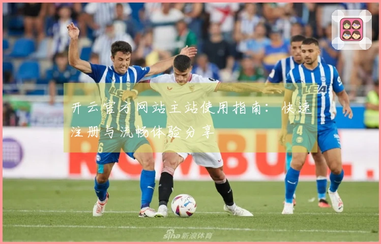开云官方网站主站使用指南：快速注册与流畅体验分享
