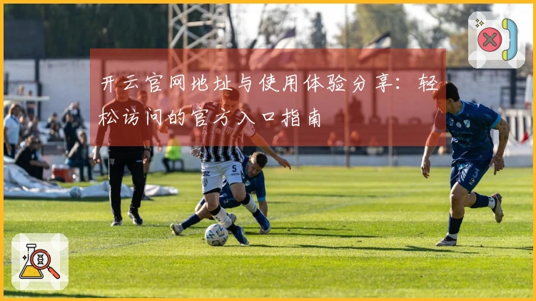 开云官网地址与使用体验分享：轻松访问的官方入口指南