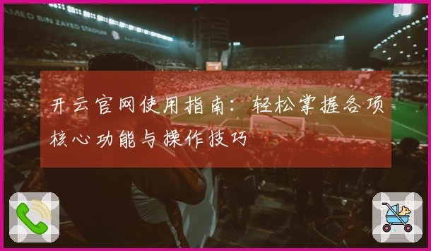 开云官网使用指南:轻松掌握各项核心功能与操作技巧