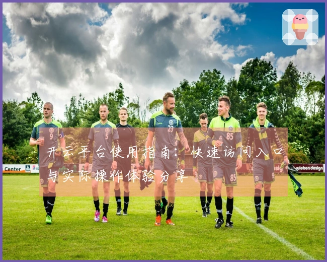 开云平台使用指南：快速访问入口与实际操作体验分享