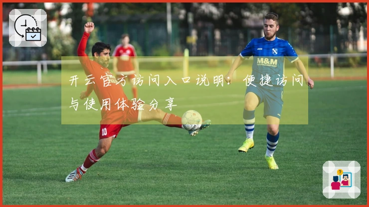 开云官方访问入口说明：便捷访问与使用体验分享