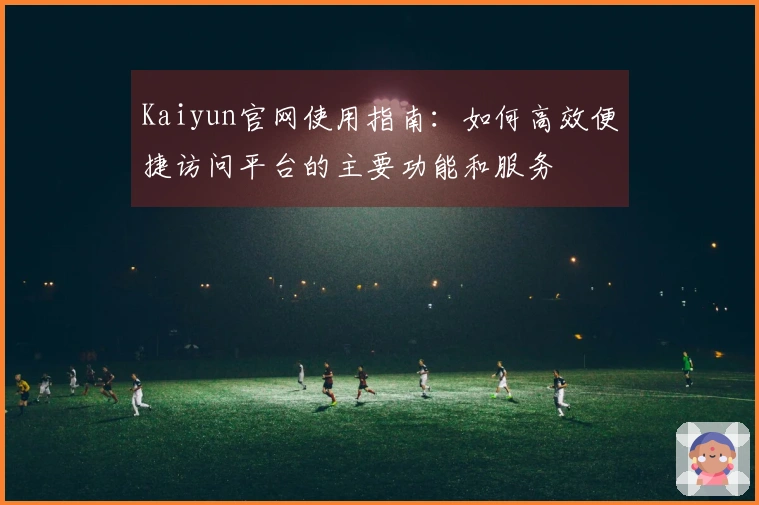 Kaiyun官网使用指南：如何高效便捷访问平台的主要功能和服务
