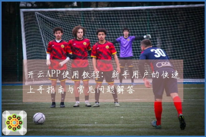 开云APP使用教程：新手用户的快速上手指南与常见问题解答