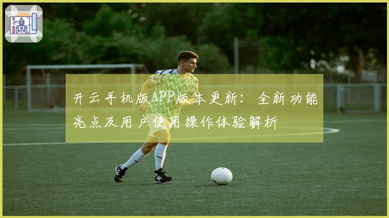 开云手机版APP版本更新：全新功能亮点及用户使用操作体验解析
