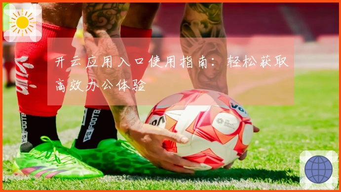 开云应用入口使用指南：轻松获取高效办公体验