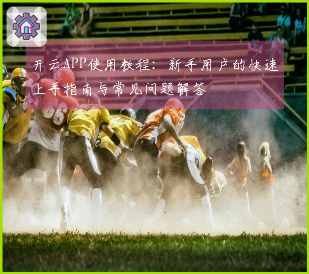 开云APP使用教程:新手用户的快速上手指南与常见问题解答