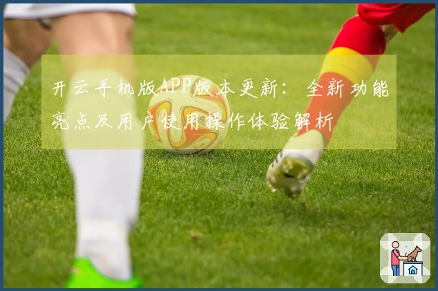 开云手机版APP版本更新：全新功能亮点及用户使用操作体验解析