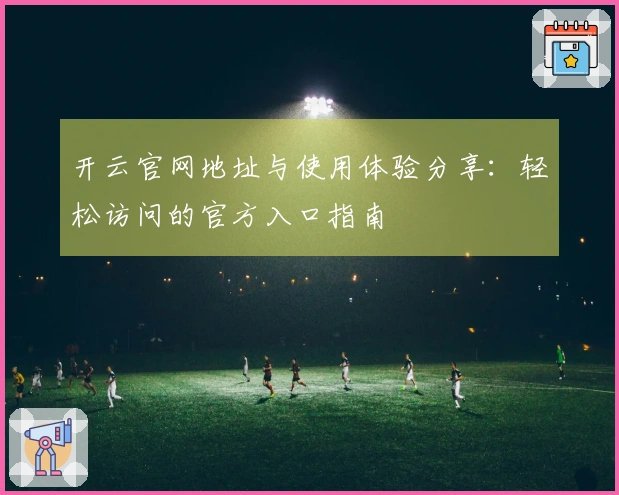开云官网地址与使用体验分享：轻松访问的官方入口指南