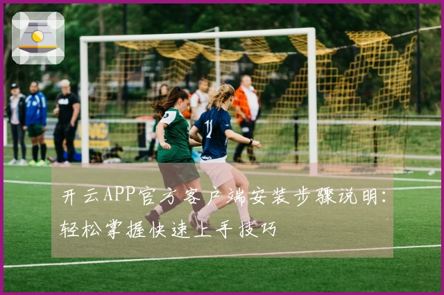 开云APP官方客户端安装步骤说明：轻松掌握快速上手技巧