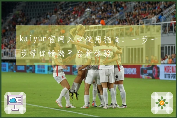 kaiyun官网入口使用指南：一步一步带你畅游平台新体验