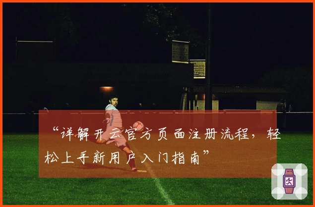 “详解开云官方页面注册流程，轻松上手新用户入门指南”