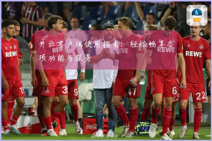 开云客户端使用指南:轻松畅享各项功能与服务