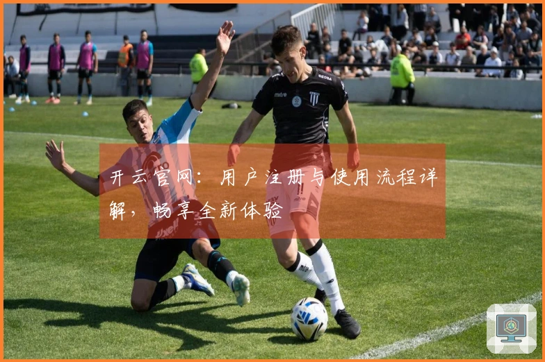 开云官网：用户注册与使用流程详解，畅享全新体验