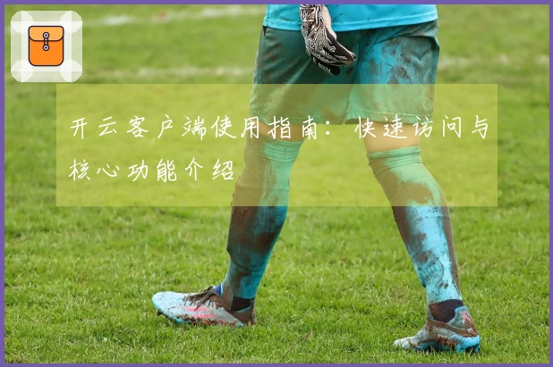 开云客户端使用指南：快速访问与核心功能介绍