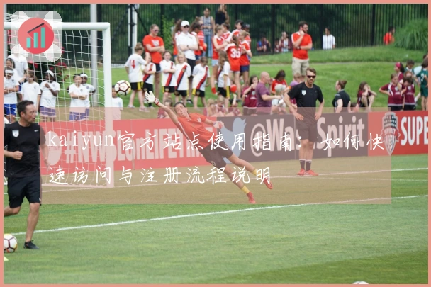 kaiyun官方站点使用指南：如何快速访问与注册流程说明