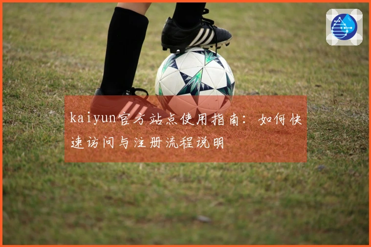 kaiyun官方站点使用指南:如何快速访问与注册流程说明