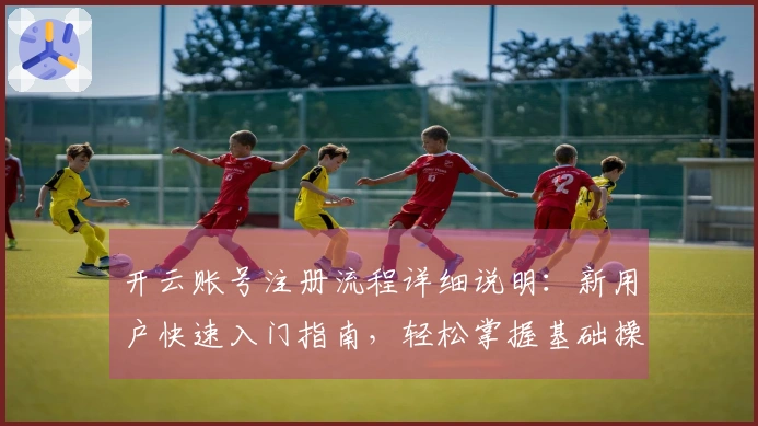 开云账号注册流程详细说明:新用户快速入门指南,轻松掌握基础操作步骤
