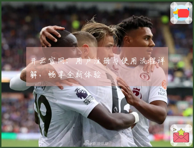 开云官网：用户注册与使用流程详解，畅享全新体验