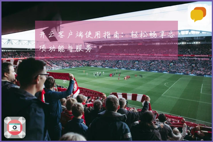 开云客户端使用指南：轻松畅享各项功能与服务
