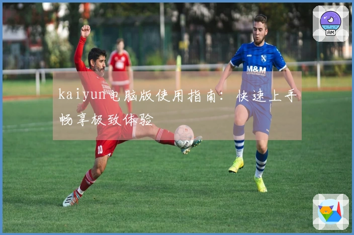 kaiyun电脑版使用指南：快速上手畅享极致体验